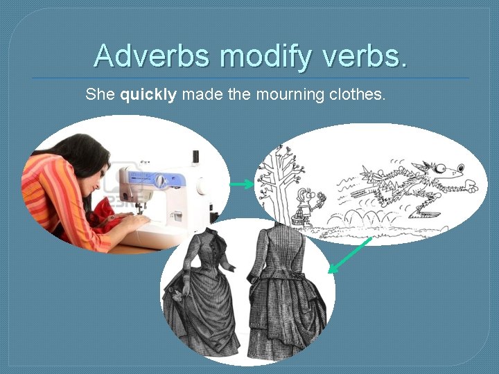 Adverbs modify verbs. She quickly made the mourning clothes. 