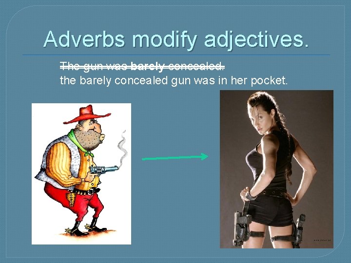 Adverbs modify adjectives. The gun was barely concealed. the barely concealed gun was in