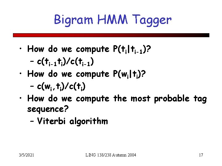 Bigram HMM Tagger • How do we compute P(ti|ti-1)? – c(ti-1 ti)/c(ti-1) • How