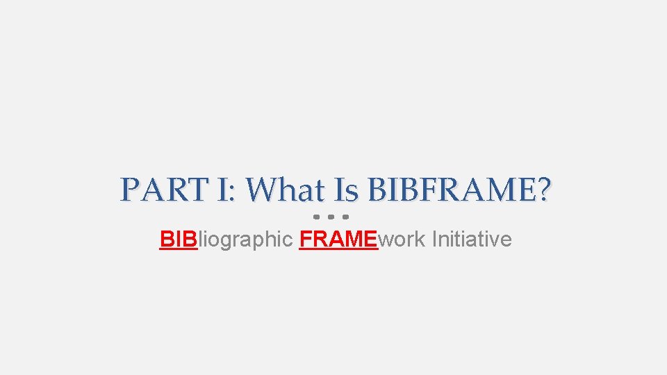PART I: What Is BIBFRAME? BIBliographic FRAMEwork Initiative 