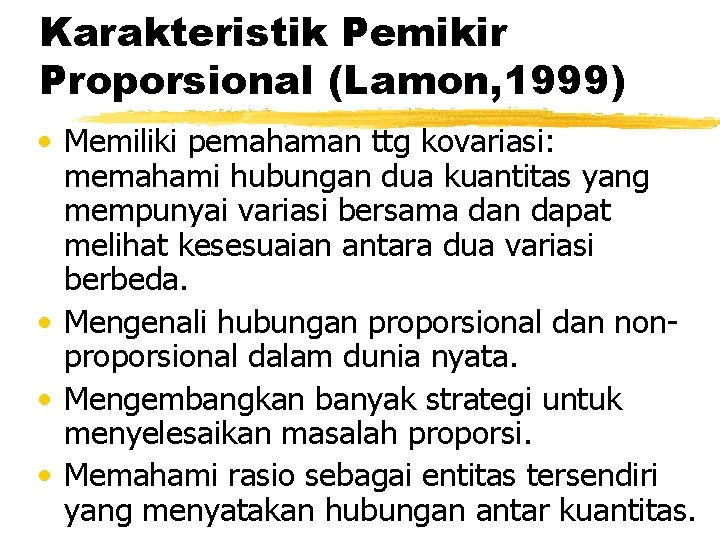Karakteristik Pemikir Proporsional (Lamon, 1999) • Memiliki pemahaman ttg kovariasi: memahami hubungan dua kuantitas Karakteristik Pemikir Proporsional (Lamon, 1999) • Memiliki pemahaman ttg kovariasi: memahami hubungan dua kuantitas