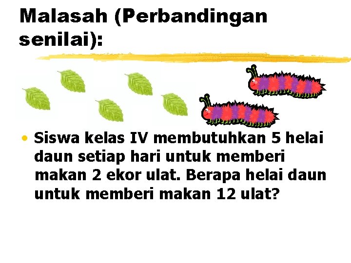 Malasah (Perbandingan senilai): • Siswa kelas IV membutuhkan 5 helai daun setiap hari untuk Malasah (Perbandingan senilai): • Siswa kelas IV membutuhkan 5 helai daun setiap hari untuk
