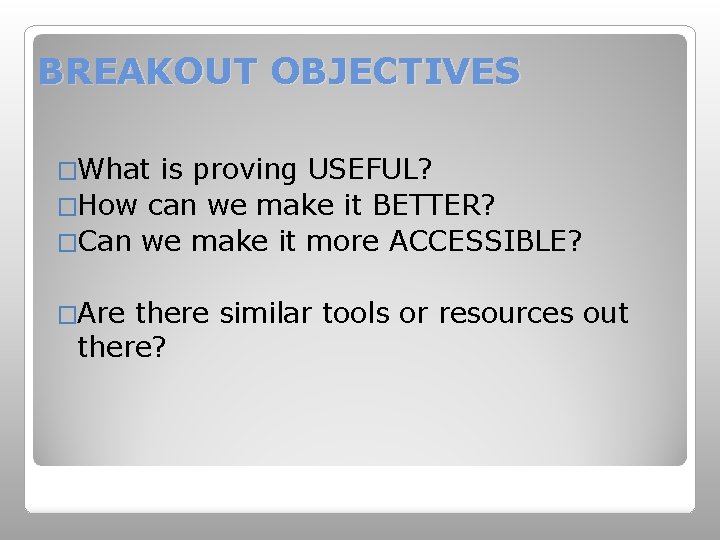 BREAKOUT OBJECTIVES �What is proving USEFUL? �How can we make it BETTER? �Can we