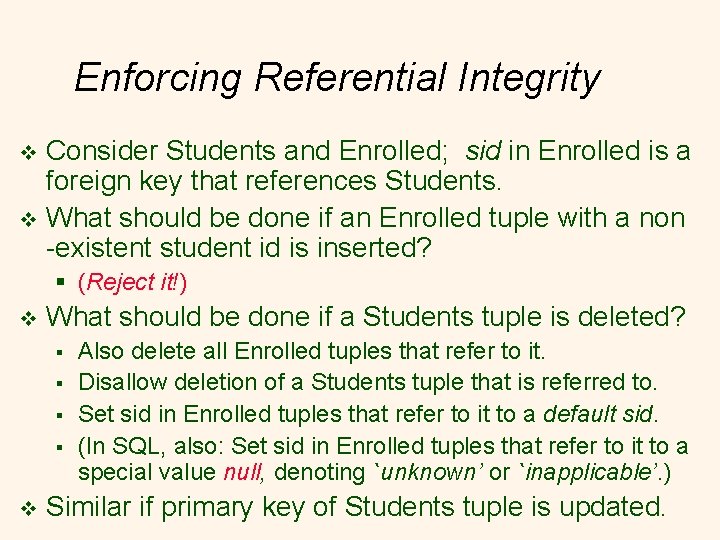 Enforcing Referential Integrity Consider Students and Enrolled; sid in Enrolled is a foreign key