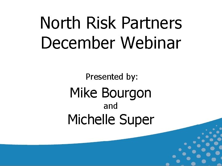 North Risk Partners December Webinar Presented by: Mike Bourgon and Michelle Super 