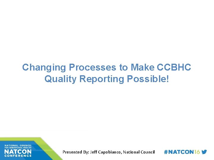 Changing Processes to Make CCBHC Quality Reporting Possible! Presented By: Jeff Capobianco, National Council