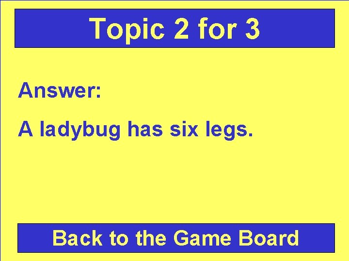 Topic 2 for 3 Answer: A ladybug has six legs. Back to the Game