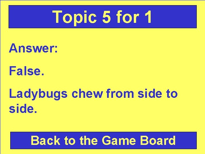 Topic 5 for 1 Answer: False. Ladybugs chew from side to side. Back to