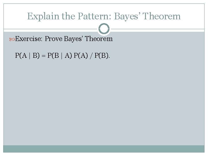 Explain the Pattern: Bayes’ Theorem Exercise: Prove Bayes’ Theorem P(A | B) = P(B