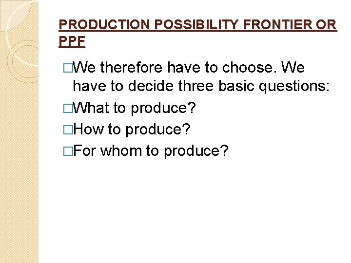 PRODUCTION POSSIBILITY FRONTIER OR PPF �We therefore have to choose. We have to decide