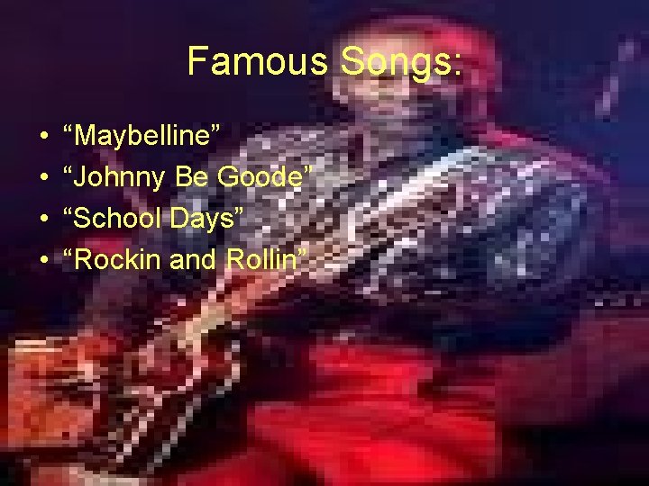 Famous Songs: • • “Maybelline” “Johnny Be Goode” “School Days” “Rockin and Rollin” 