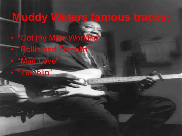 Muddy Waters famous tracks: • • “Got my Mojo Working” “Rollin and Tumblin” “Mad