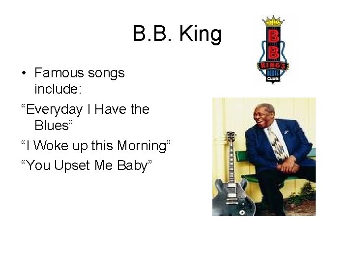 B. B. King • Famous songs include: “Everyday I Have the Blues” “I Woke