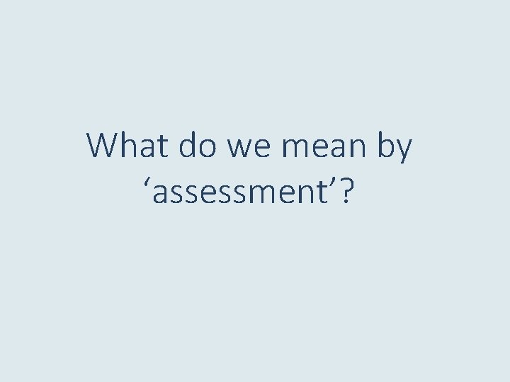 What do we mean by ‘assessment’? 