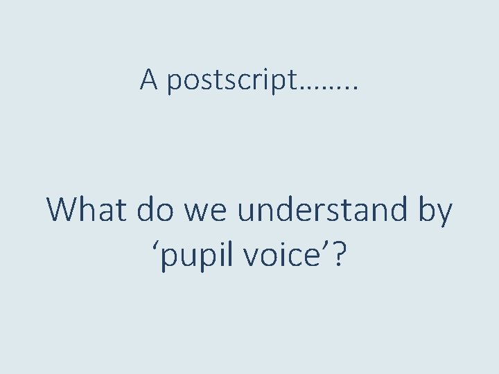 A postscript……. . What do we understand by ‘pupil voice’? 