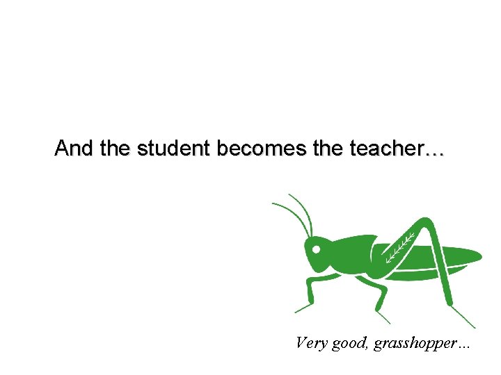 And the student becomes the teacher… Very good, grasshopper… 