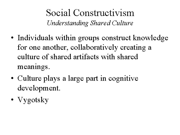 Social Constructivism Understanding Shared Culture • Individuals within groups construct knowledge for one another,