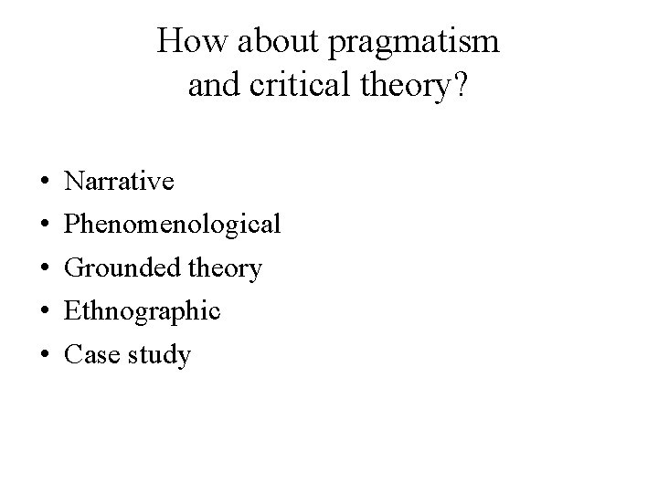 How about pragmatism and critical theory? • • • Narrative Phenomenological Grounded theory Ethnographic How about pragmatism and critical theory? • • • Narrative Phenomenological Grounded theory Ethnographic