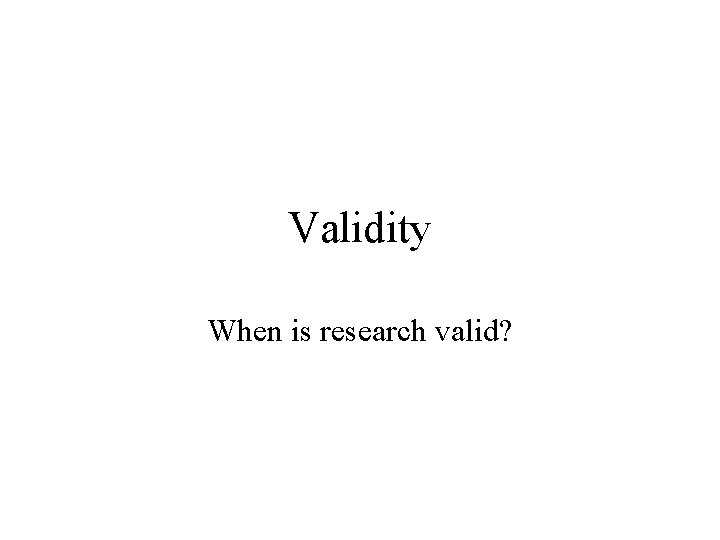 Validity When is research valid? Validity When is research valid?