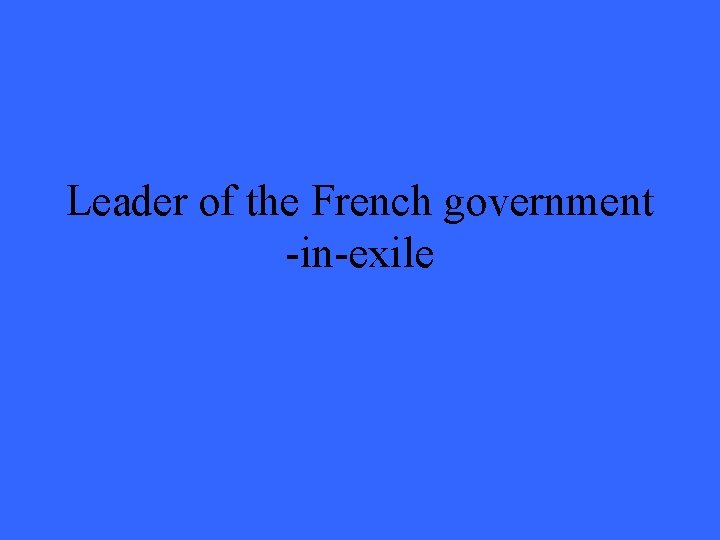 Leader of the French government -in-exile 