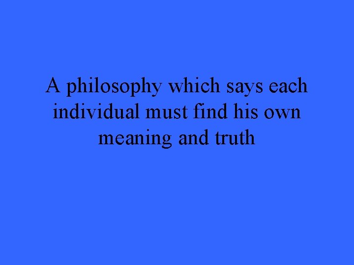 A philosophy which says each individual must find his own meaning and truth 