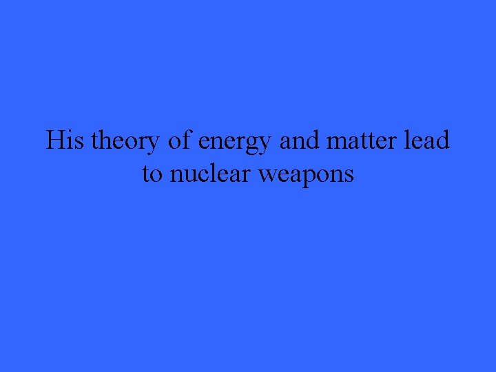 His theory of energy and matter lead to nuclear weapons 