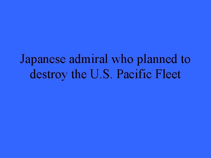Japanese admiral who planned to destroy the U. S. Pacific Fleet 