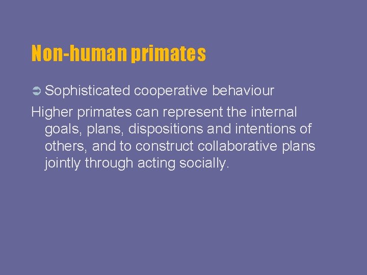 Non-human primates Sophisticated cooperative behaviour Higher primates can represent the internal goals, plans, dispositions