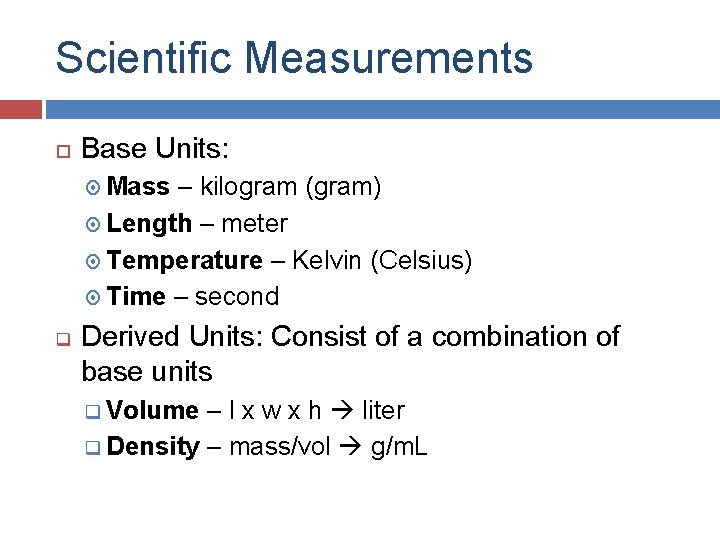 Scientific Measurements Base Units: Mass – kilogram (gram) Length – meter Temperature – Kelvin