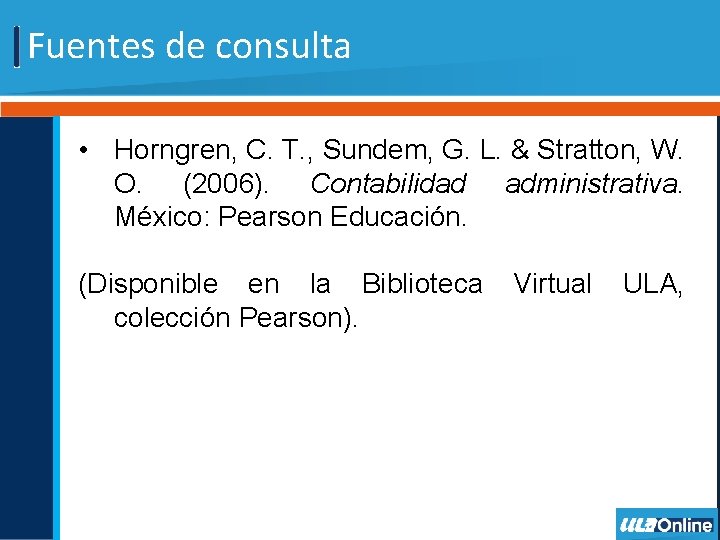 Fuentes de consulta • Horngren, C. T. , Sundem, G. L. & Stratton, W.