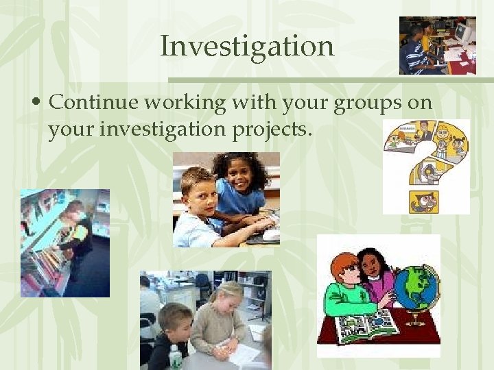 Investigation • Continue working with your groups on your investigation projects. 