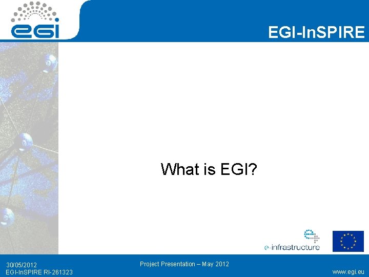 EGI-In. SPIRE What is EGI? 30/05/2012 EGI-In. SPIRE RI-261323 Project Presentation – May 2012