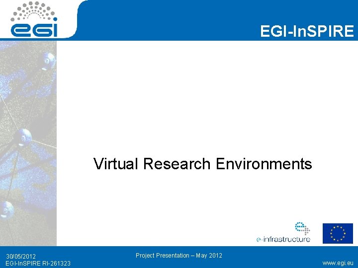 EGI-In. SPIRE Virtual Research Environments 30/05/2012 EGI-In. SPIRE RI-261323 Project Presentation – May 2012