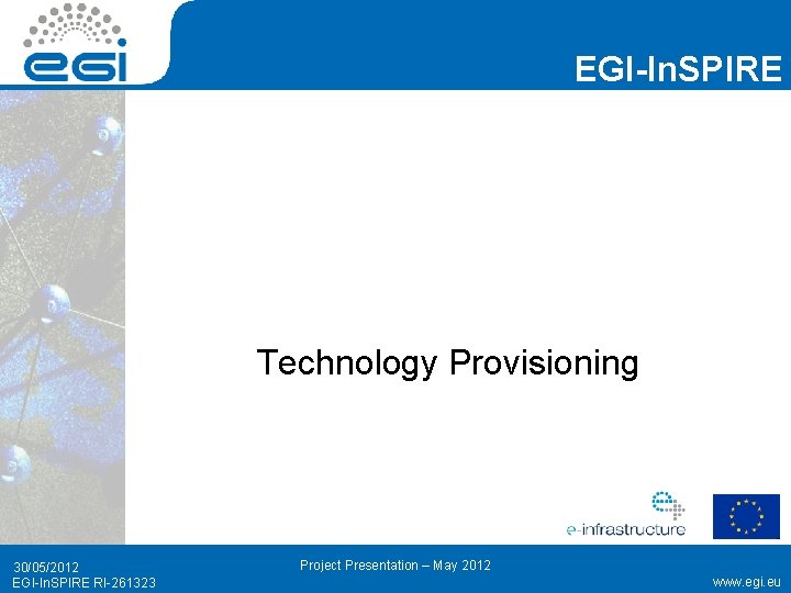 EGI-In. SPIRE Technology Provisioning 30/05/2012 EGI-In. SPIRE RI-261323 Project Presentation – May 2012 www.