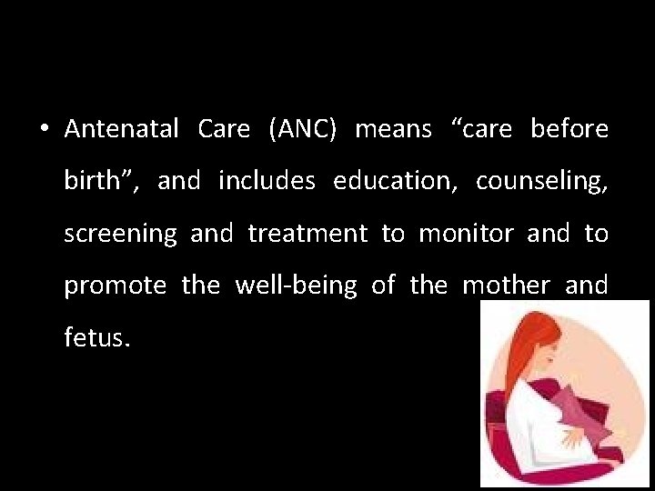  • Antenatal Care (ANC) means “care before birth”, and includes education, counseling, screening