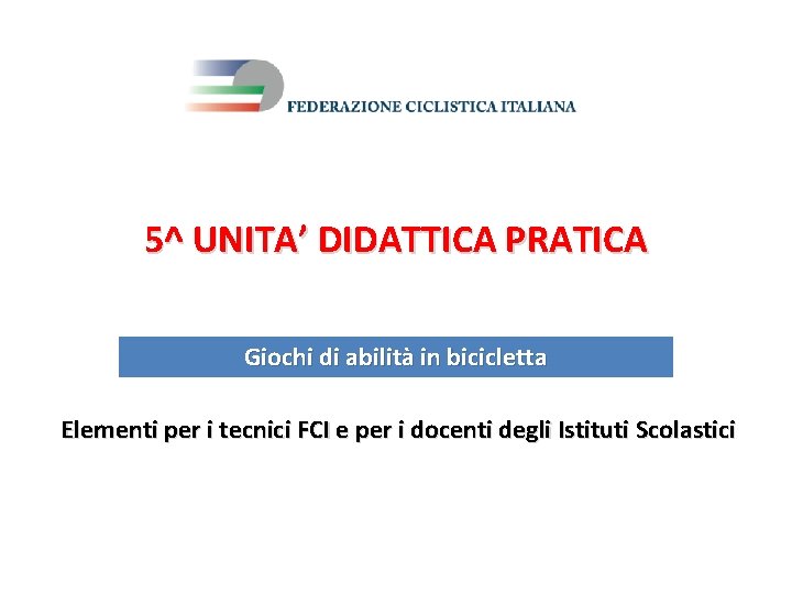 5^ UNITA’ DIDATTICA PRATICA Giochi di abilità in bicicletta Elementi per i tecnici FCI