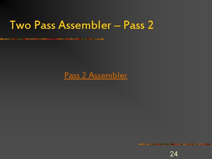 Two Pass Assembler – Pass 2 Assembler 24 Two Pass Assembler – Pass 2 Assembler 24