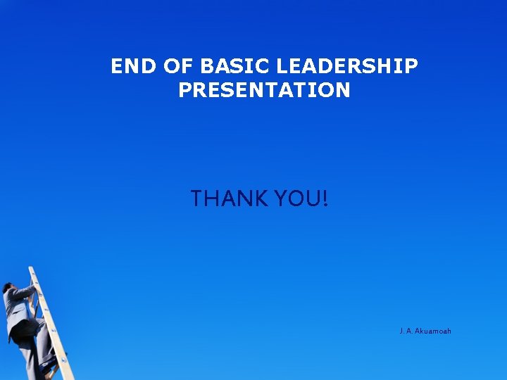 END OF BASIC LEADERSHIP PRESENTATION THANK YOU! J. A. Akuamoah 