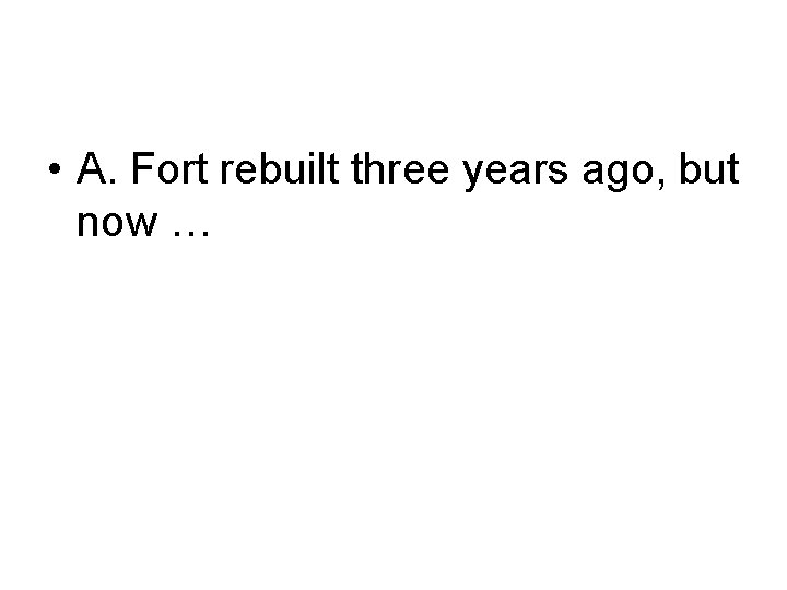  • A. Fort rebuilt three years ago, but now … 