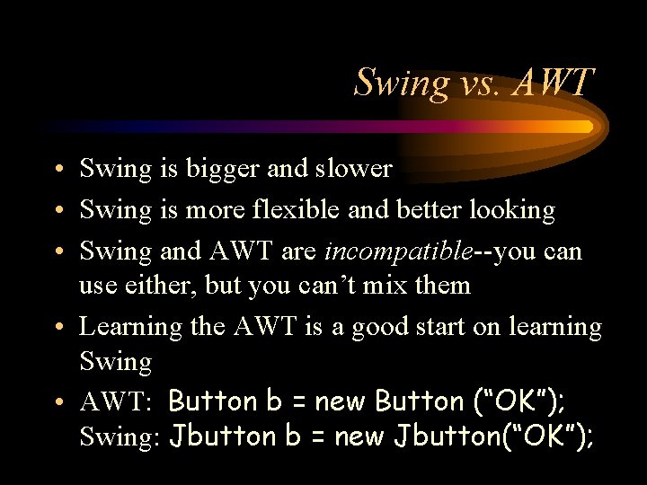 Swing vs. AWT • Swing is bigger and slower • Swing is more flexible