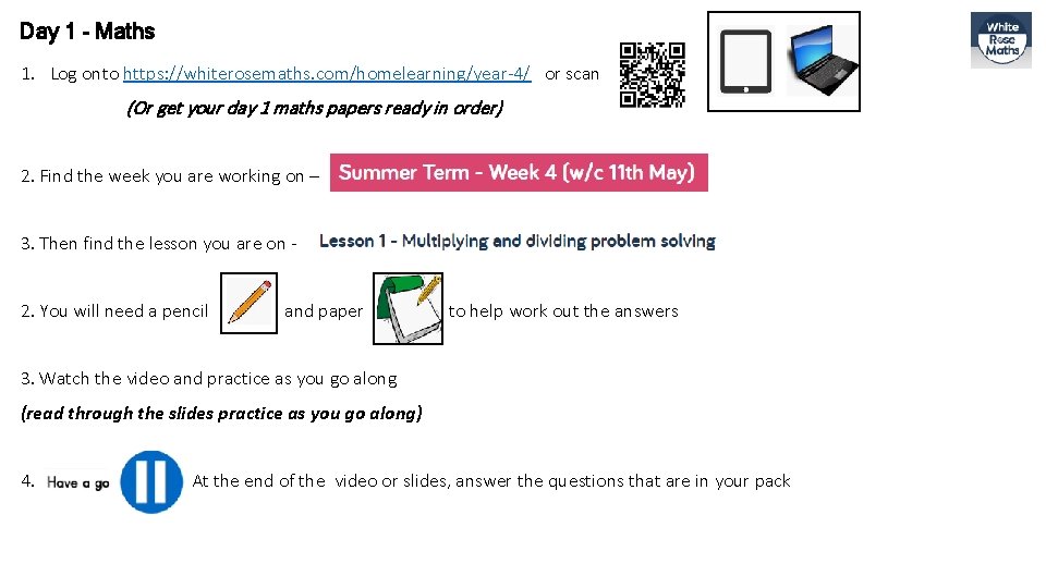 Day 1 - Maths 1. Log onto https: //whiterosemaths. com/homelearning/year-4/ or scan (Or get