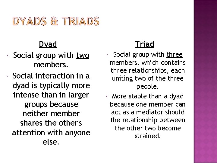  Dyad Social group with two members. Social interaction in a dyad is typically