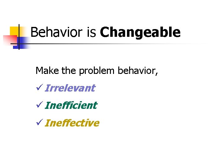 Behavior is Changeable Make the problem behavior, ü Irrelevant ü Inefficient ü Ineffective 