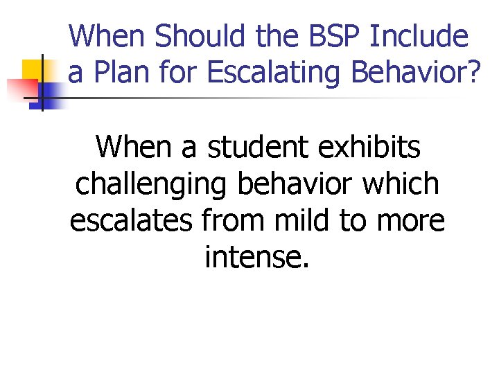 When Should the BSP Include a Plan for Escalating Behavior? When a student exhibits