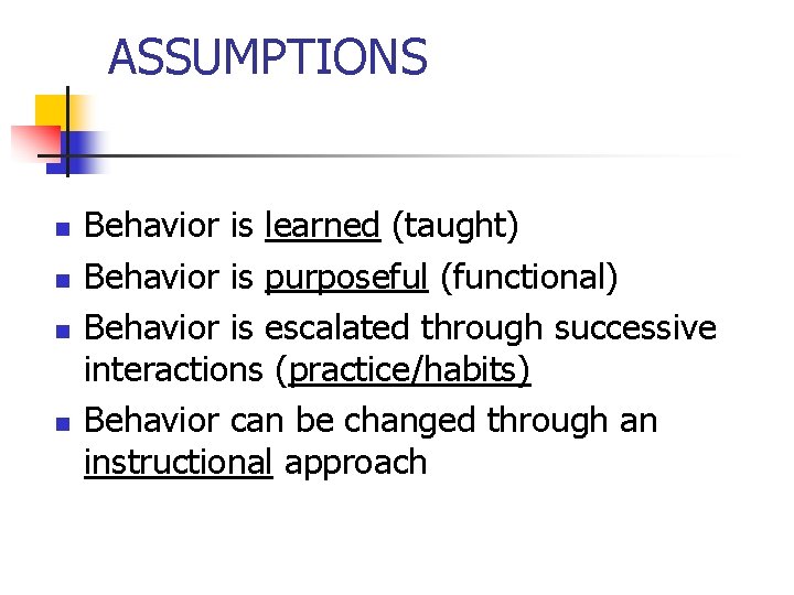 ASSUMPTIONS n n Behavior is learned (taught) Behavior is purposeful (functional) Behavior is escalated