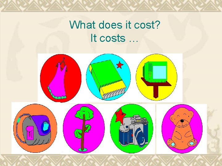 What does it cost? It costs … What does it cost? It costs …