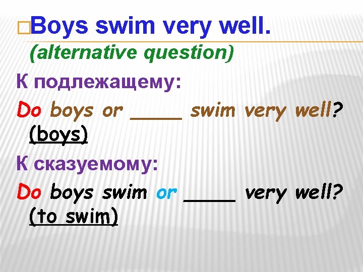 �Boys swim very well. (alternative question) К подлежащему: Do boys or ____ swim very