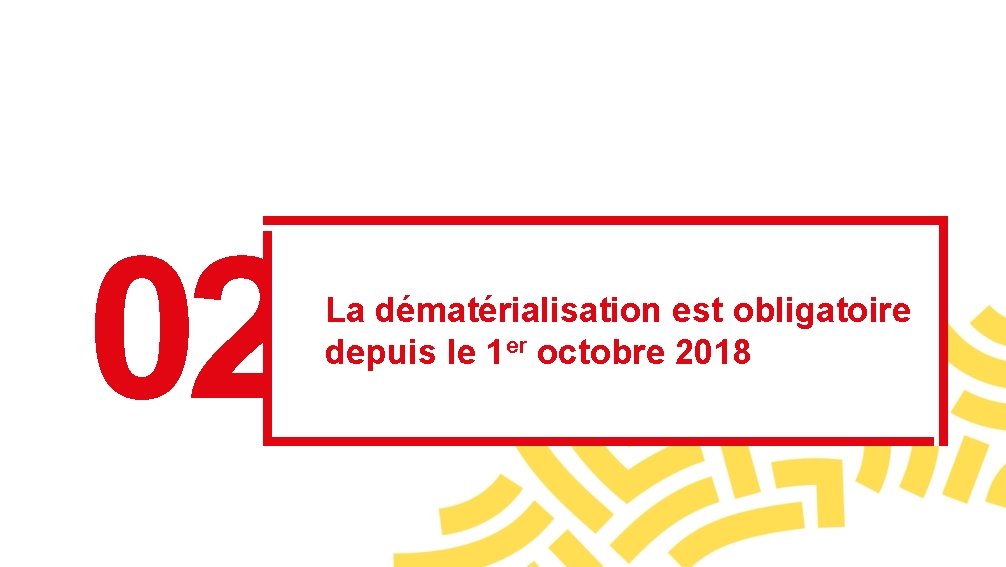 02 La dématérialisation est obligatoire depuis le 1 er octobre 2018 