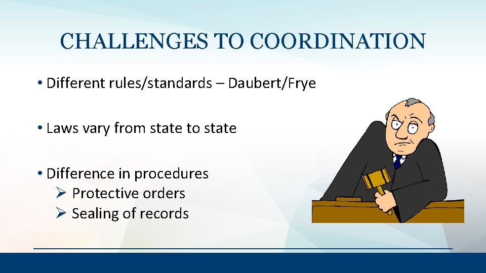 CHALLENGES TO COORDINATION • Different rules/standards – Daubert/Frye • Laws vary from state to