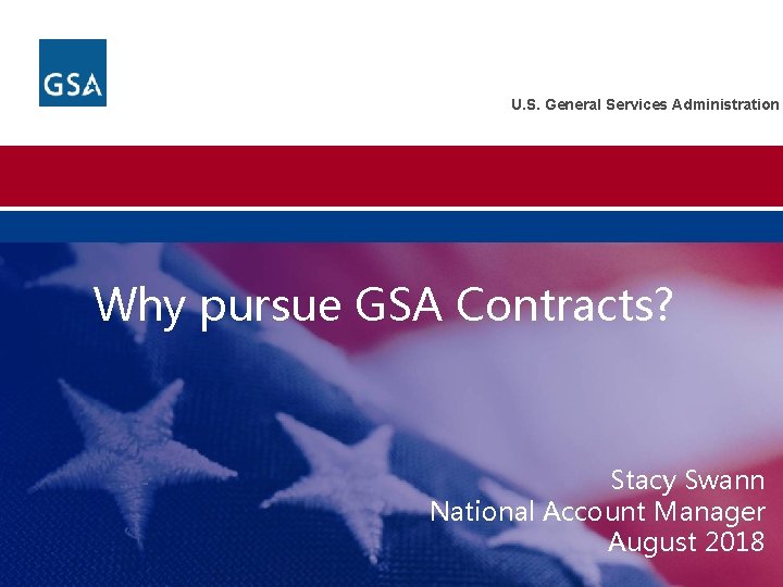 U. S. General Services Administration Why pursue GSA Contracts? Stacy Swann National Account Manager